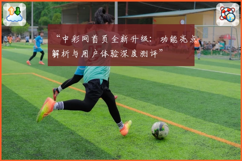 “中彩网首页全新升级：功能亮点解析与用户体验深度测评”