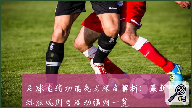 足球竞猜功能亮点深度解析：最新玩法规则与活动福利一览