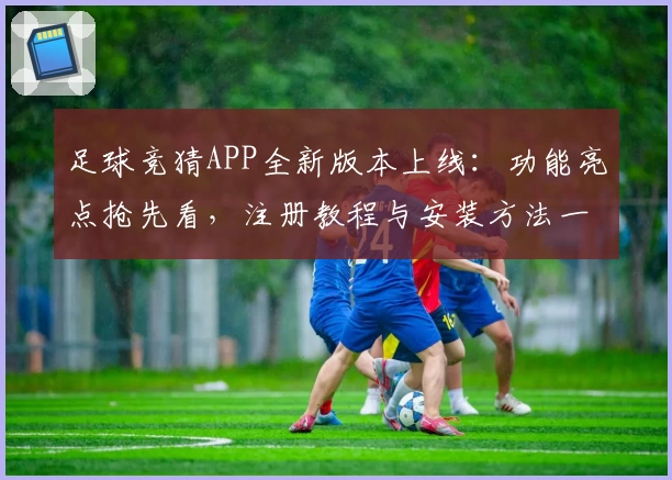 足球竞猜APP全新版本上线：功能亮点抢先看，注册教程与安装方法一站搞定