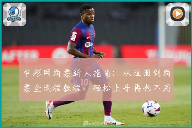 中彩网购票新人指南:从注册到购票全流程教程,轻松上手再也不用担心出错