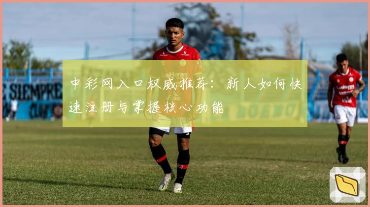 中彩网入口权威推荐：新人如何快速注册与掌握核心功能