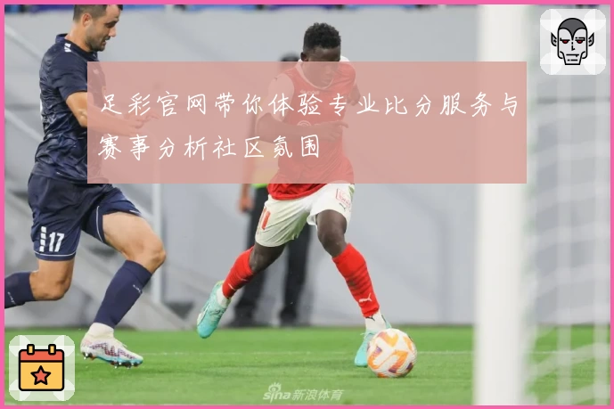 足彩官网带你体验专业比分服务与赛事分析社区氛围