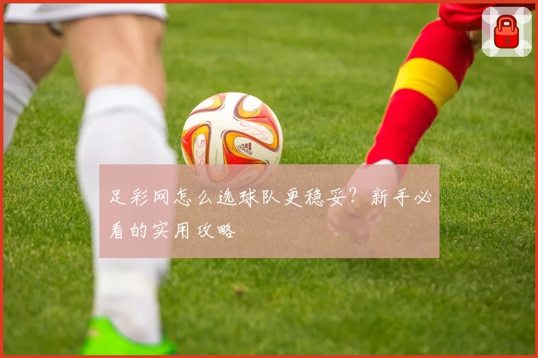 足彩网怎么选球队更稳妥？新手必看的实用攻略