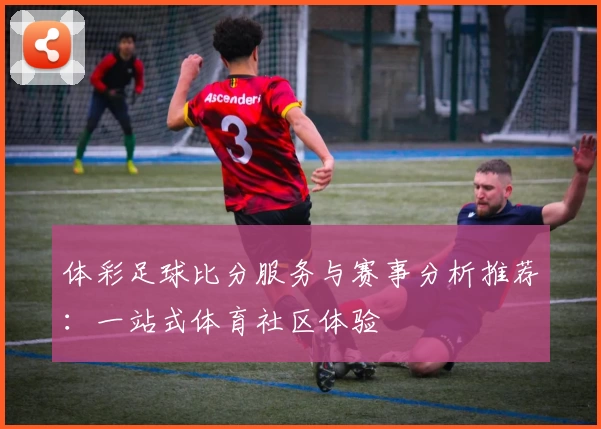 体彩足球比分服务与赛事分析推荐：一站式体育社区体验