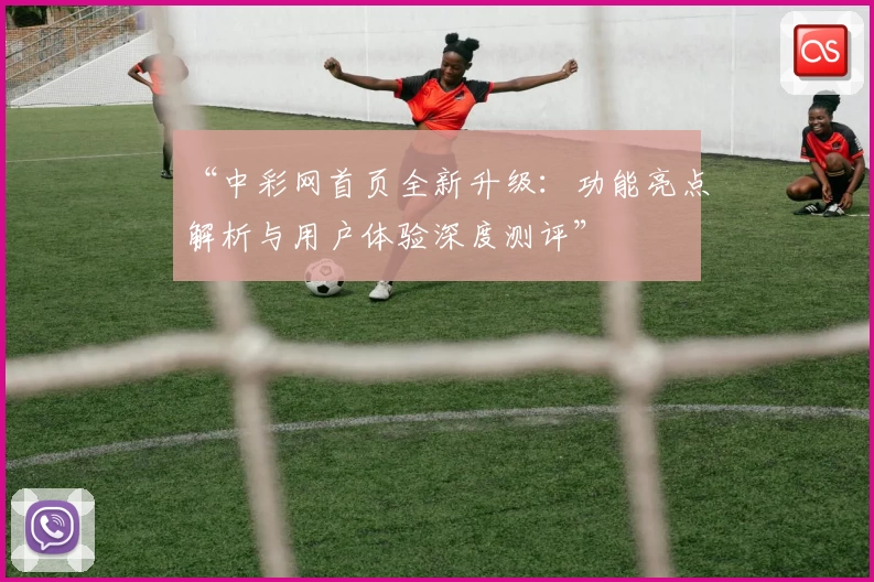 “中彩网首页全新升级：功能亮点解析与用户体验深度测评”