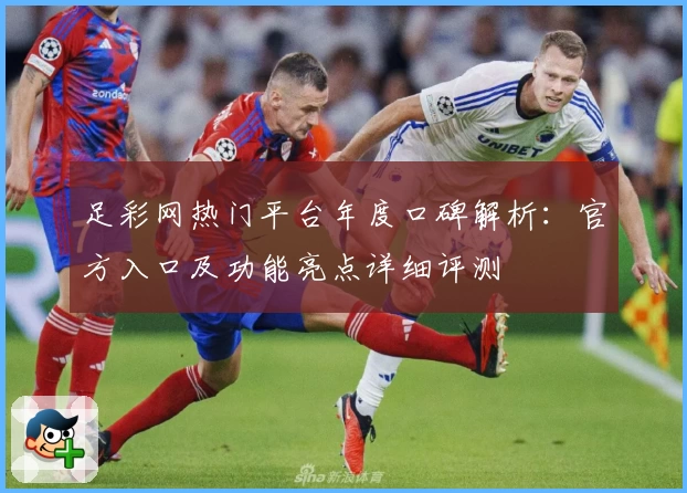 足彩网热门平台年度口碑解析：官方入口及功能亮点详细评测