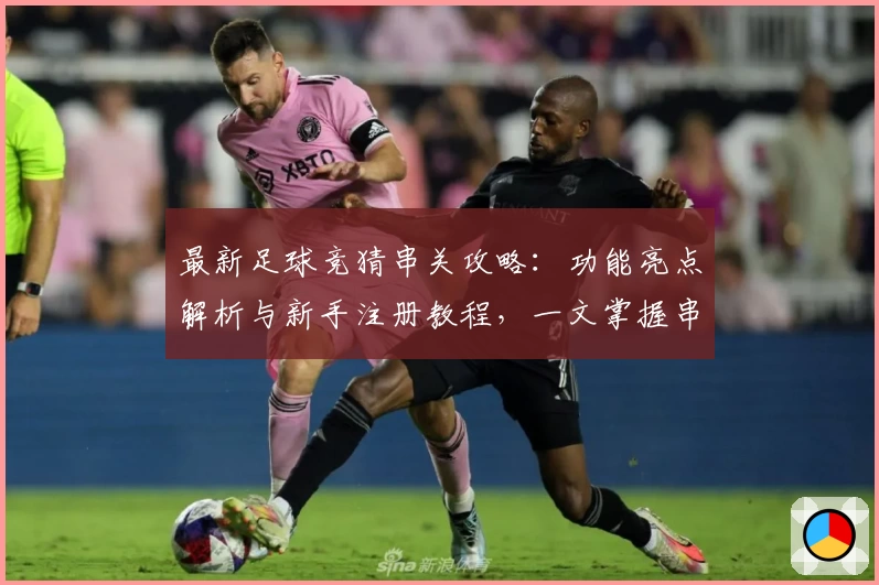 最新足球竞猜串关攻略：功能亮点解析与新手注册教程，一文掌握串关玩法技巧