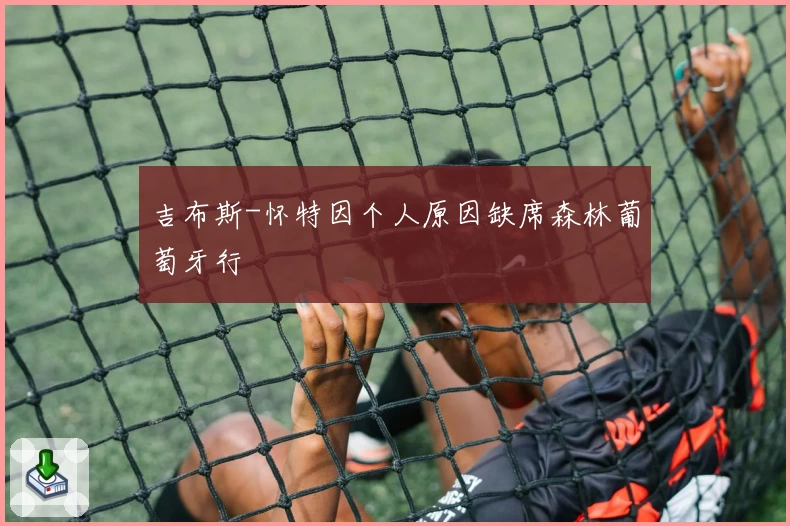 吉布斯-怀特因个人原因缺席森林葡萄牙行