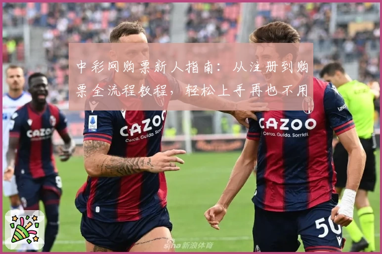 中彩网购票新人指南:从注册到购票全流程教程,轻松上手再也不用担心出错