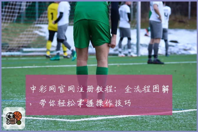 中彩网官网注册教程：全流程图解，带你轻松掌握操作技巧