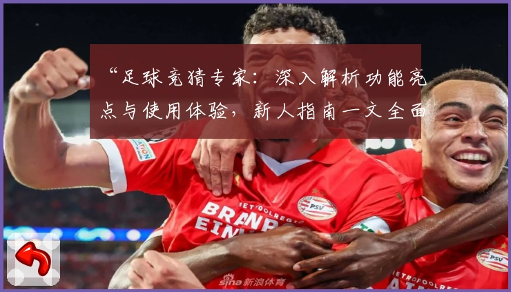 “足球竞猜专家：深入解析功能亮点与使用体验，新人指南一文全面掌握”