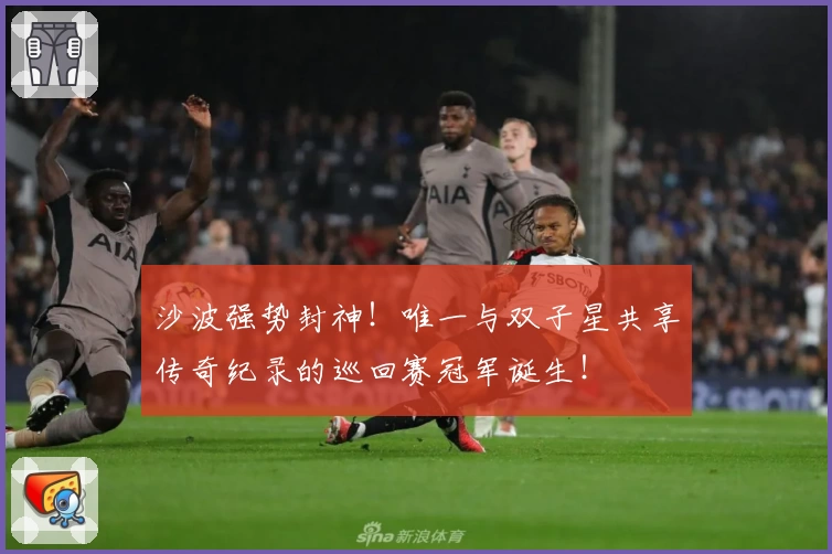 沙波强势封神！唯一与双子星共享传奇纪录的巡回赛冠军诞生！