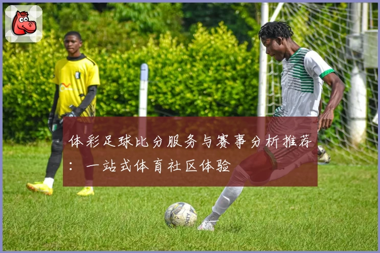 体彩足球比分服务与赛事分析推荐：一站式体育社区体验