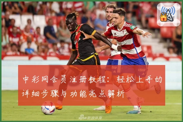 中彩网会员注册教程：轻松上手的详细步骤与功能亮点解析
